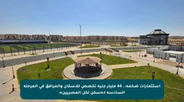 استثمارات ضخمة.. 44 مليار جنيه تخصص للإسكان والمرافق في المرحلة السادسة لـ«سكن لكل المصريين»